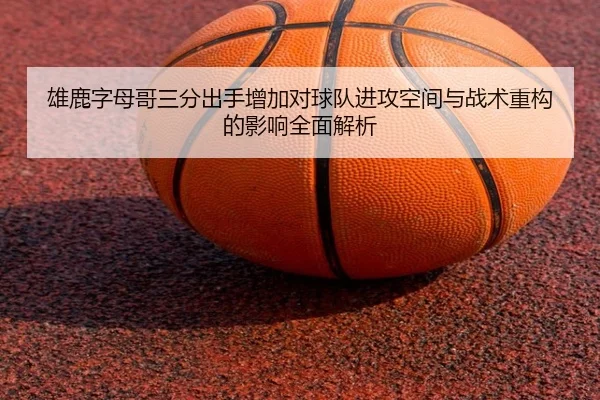 雄鹿字母哥三分出手增加对球队进攻空间与战术重构的影响全面解析