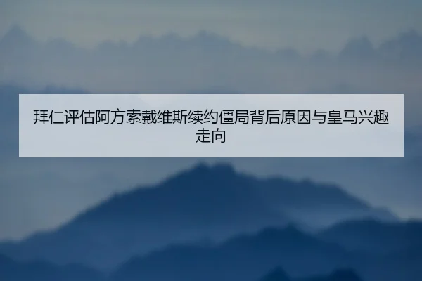 拜仁评估阿方索戴维斯续约僵局背后原因与皇马兴趣走向